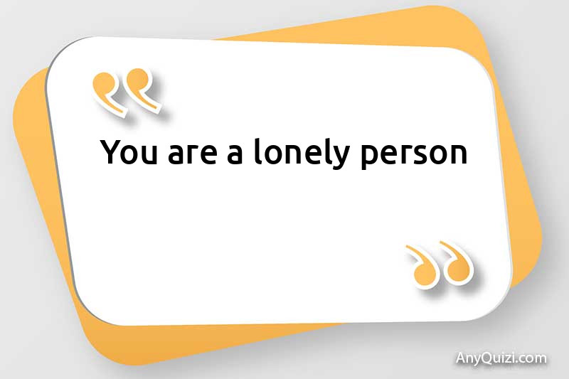  You are a lonely person